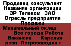 Продавец-консультант › Название организации ­ ЭР-Телеком, ЗАО › Отрасль предприятия ­ Продажи › Минимальный оклад ­ 20 000 - Все города Работа » Вакансии   . Карелия респ.,Петрозаводск г.